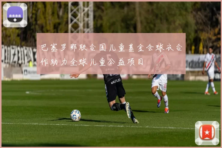 巴塞罗那联合国儿童基金会球衣合作助力全球儿童公益项目