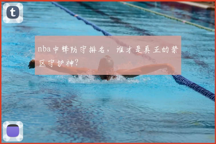 nba中锋防守排名，谁才是真正的禁区守护神？