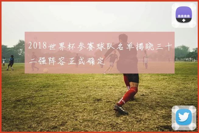 2018世界杯参赛球队名单揭晓三十二强阵容正式确定