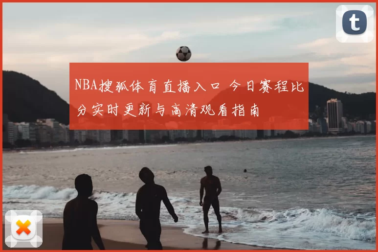 NBA搜狐体育直播入口 今日赛程比分实时更新与高清观看指南