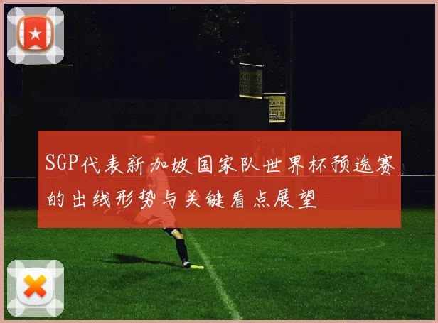 SGP代表新加坡国家队世界杯预选赛的出线形势与关键看点展望