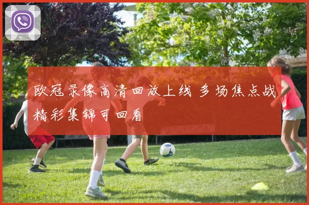 欧冠录像高清回放上线 多场焦点战精彩集锦可回看