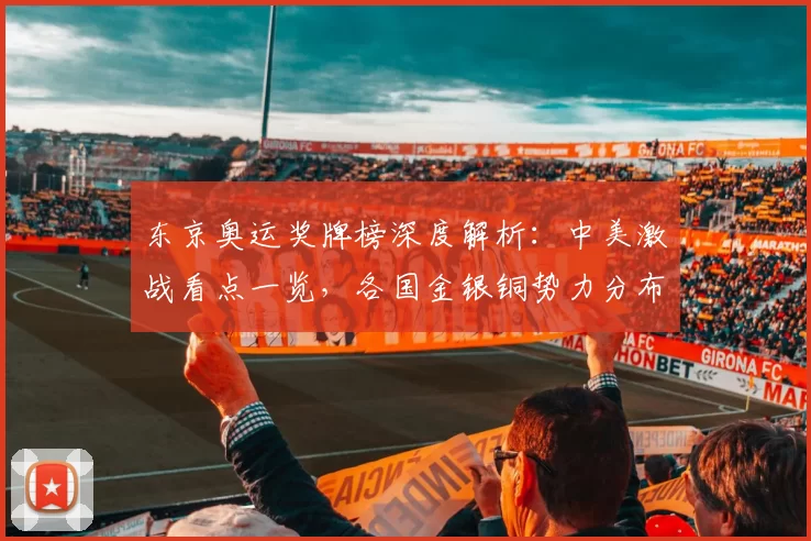 东京奥运奖牌榜深度解析:中美激战看点一览,各国金银铜势力分布