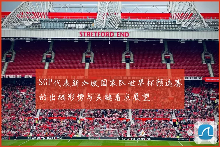 SGP代表新加坡国家队世界杯预选赛的出线形势与关键看点展望