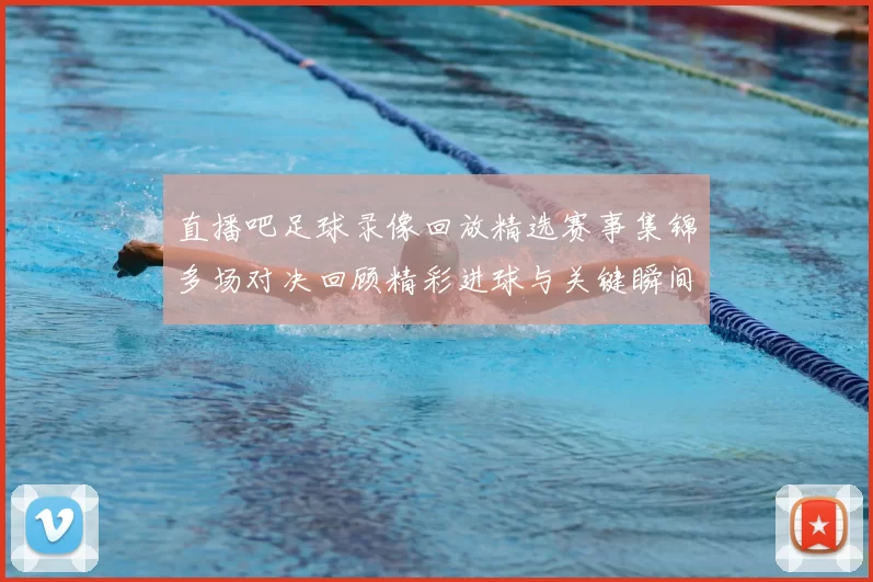 直播吧足球录像回放精选赛事集锦多场对决回顾精彩进球与关键瞬间