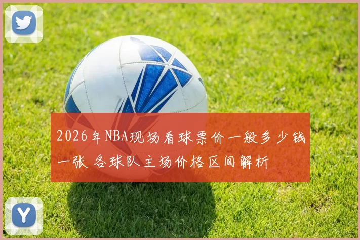 2026年NBA现场看球票价一般多少钱一张 各球队主场价格区间解析