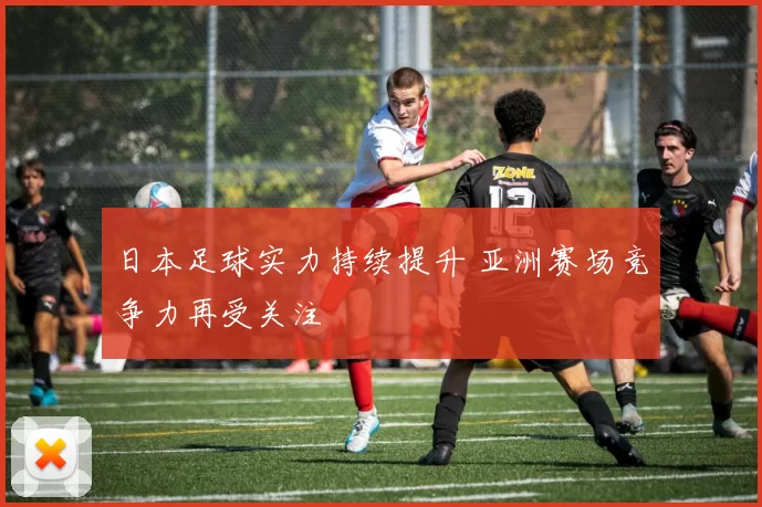 日本足球实力持续提升 亚洲赛场竞争力再受关注