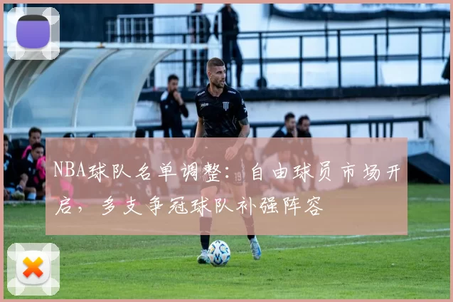 NBA球队名单调整：自由球员市场开启，多支争冠球队补强阵容