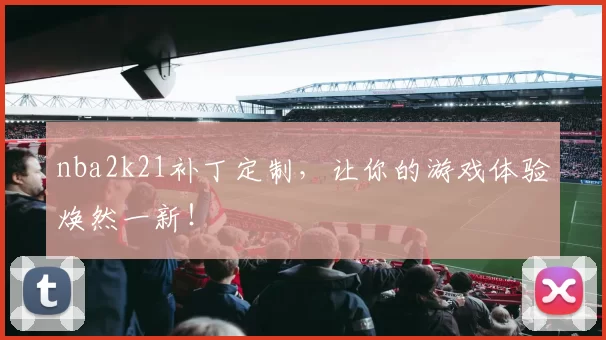 nba2k21补丁定制，让你的游戏体验焕然一新！