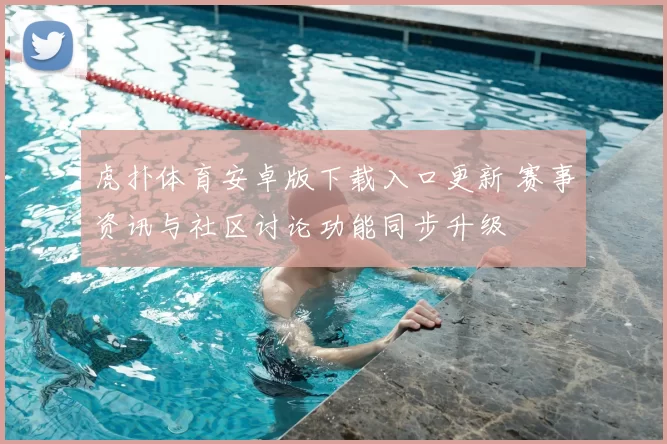 虎扑体育安卓版下载入口更新 赛事资讯与社区讨论功能同步升级