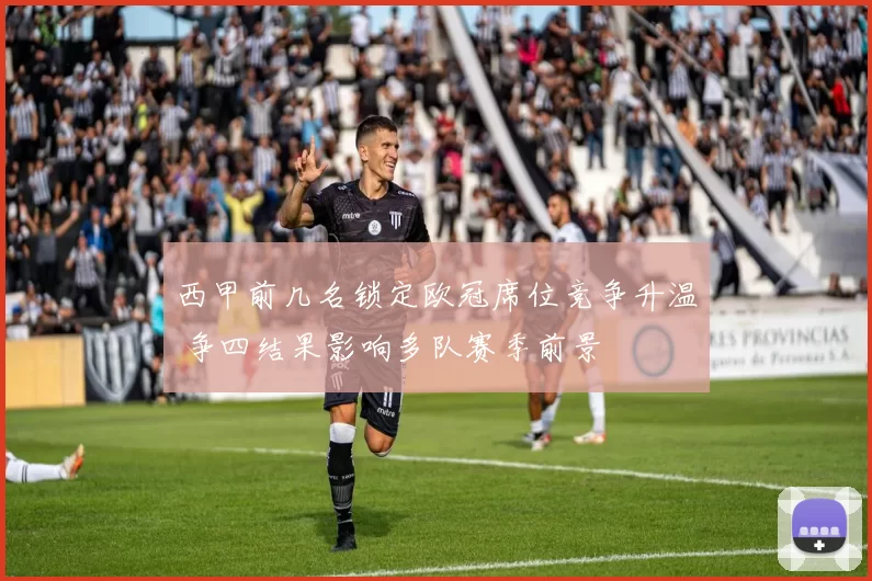 西甲前几名锁定欧冠席位竞争升温 争四结果影响多队赛季前景