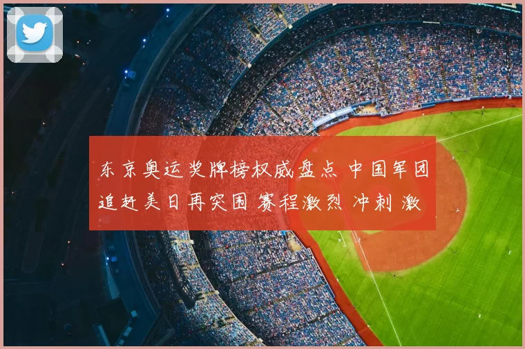 东京奥运奖牌榜权威盘点 中国军团追赶美日再突围 赛程激烈 冲刺 激情