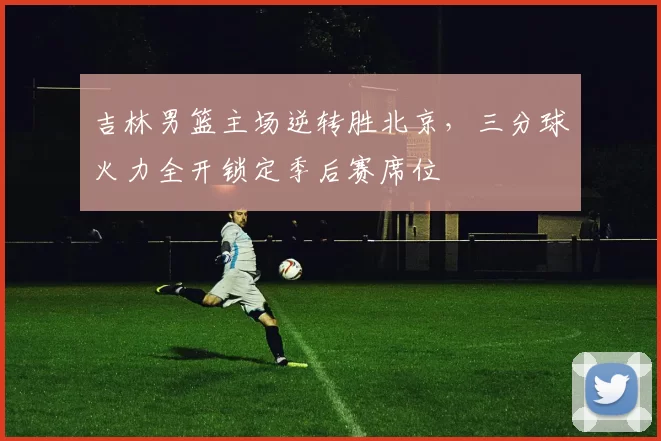 吉林男篮主场逆转胜北京,三分球火力全开锁定季后赛席位