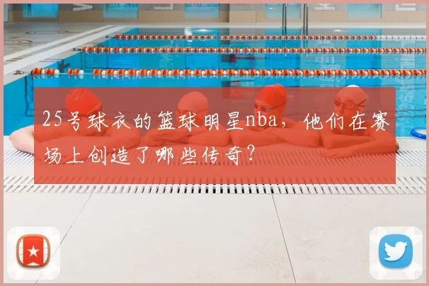 25号球衣的篮球明星nba，他们在赛场上创造了哪些传奇？