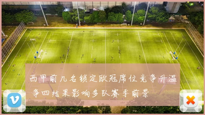 西甲前几名锁定欧冠席位竞争升温 争四结果影响多队赛季前景