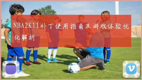 NBA2K11补丁使用指南及游戏体验优化解析