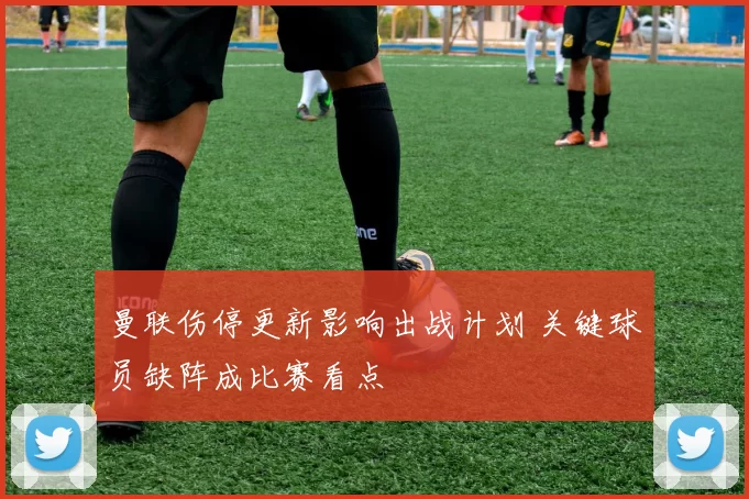 曼联伤停更新影响出战计划 关键球员缺阵成比赛看点