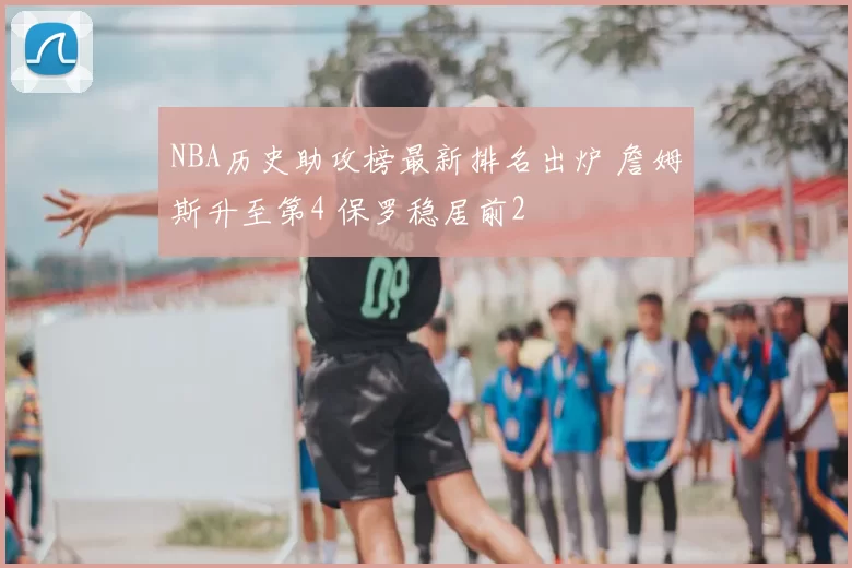 NBA历史助攻榜最新排名出炉 詹姆斯升至第4 保罗稳居前2