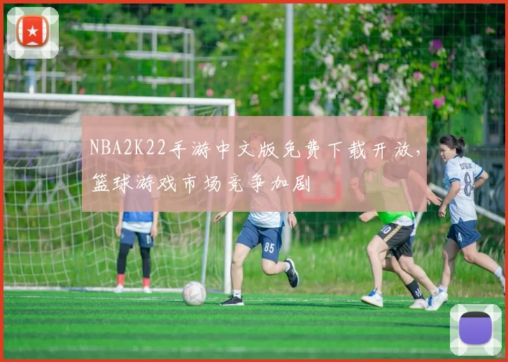 NBA2K22手游中文版免费下载开放，篮球游戏市场竞争加剧
