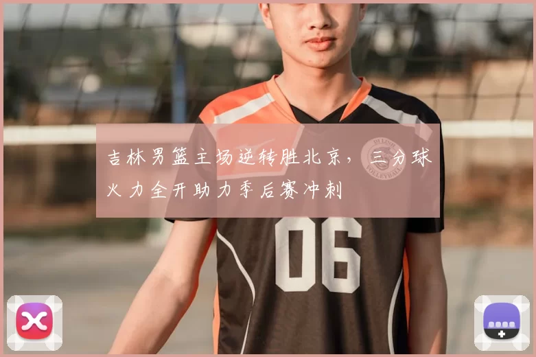 吉林男篮主场逆转胜北京，三分球火力全开助力季后赛冲刺