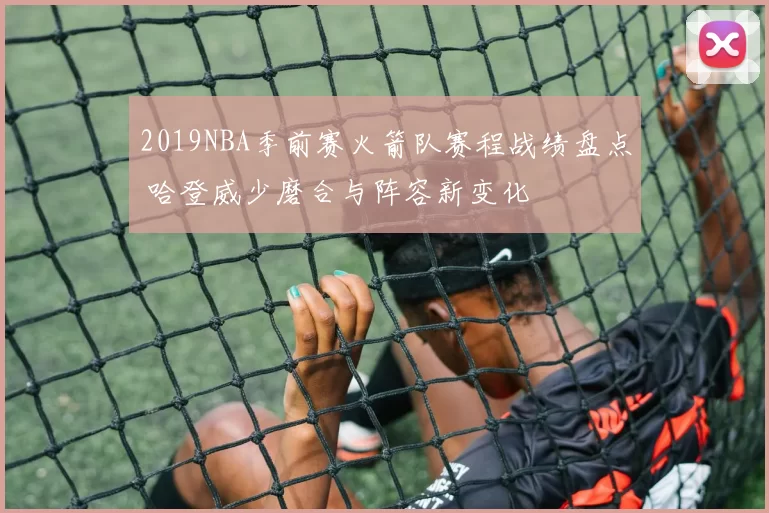 2019NBA季前赛火箭队赛程战绩盘点 哈登威少磨合与阵容新变化