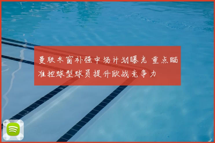 曼联冬窗补强中场计划曝光 重点瞄准控球型球员提升欧战竞争力