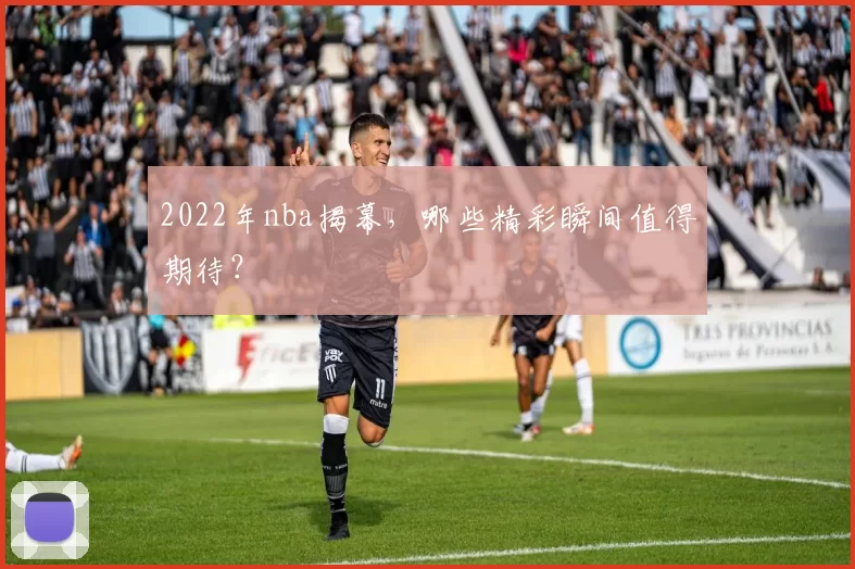 2022年nba揭幕，哪些精彩瞬间值得期待？