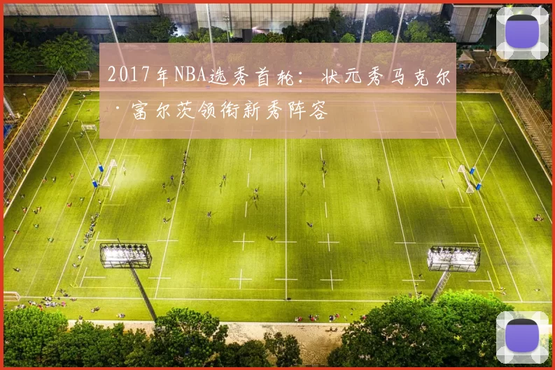 2017年NBA选秀首轮：状元秀马克尔·富尔茨领衔新秀阵容