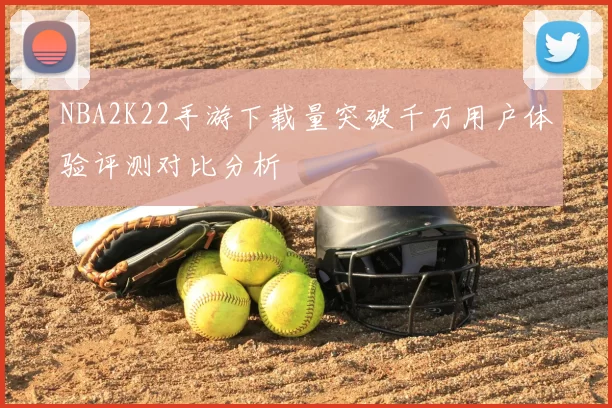 NBA2K22手游下载量突破千万用户体验评测对比分析