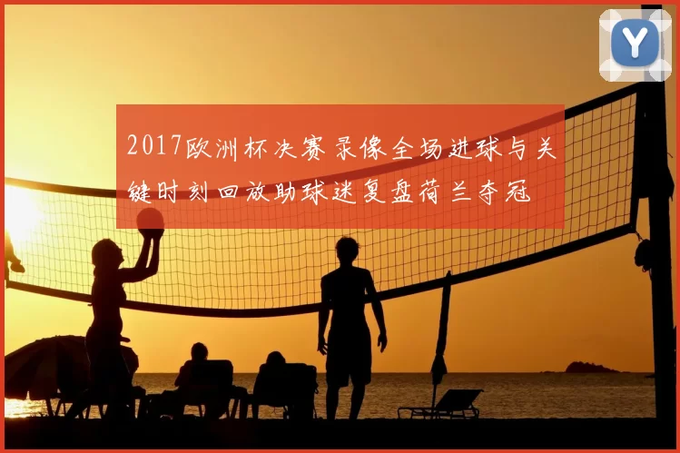 2017欧洲杯决赛录像全场进球与关键时刻回放助球迷复盘荷兰夺冠