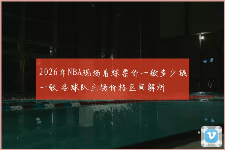 2026年NBA现场看球票价一般多少钱一张 各球队主场价格区间解析