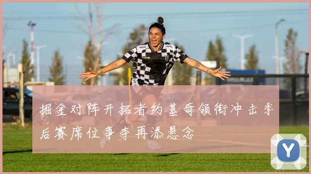 掘金对阵开拓者约基奇领衔冲击季后赛席位争夺再添悬念