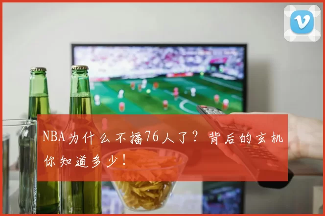 NBA为什么不播76人了?背后的玄机你知道多少!