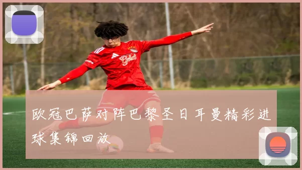 欧冠巴萨对阵巴黎圣日耳曼精彩进球集锦回放