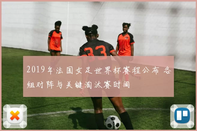 2019年法国女足世界杯赛程公布 各组对阵与关键淘汰赛时间