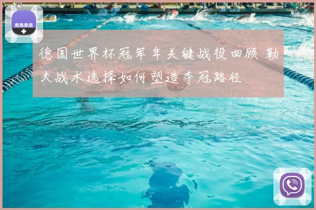 德国世界杯冠军年关键战役回顾 勒夫战术选择如何塑造夺冠路径