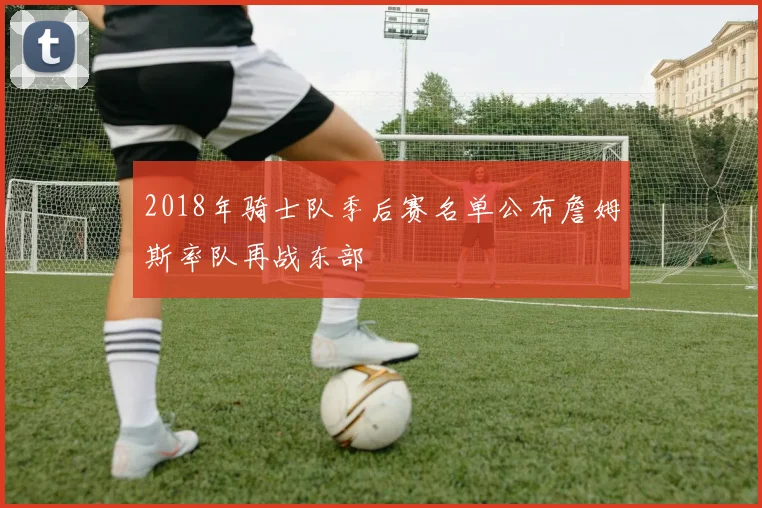 2018年骑士队季后赛名单公布詹姆斯率队再战东部