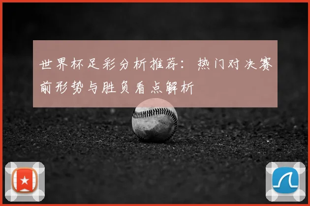世界杯足彩分析推荐：热门对决赛前形势与胜负看点解析