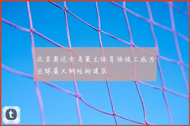 北京奥运会鸟巢主体育场竣工成为全球最大钢结构建筑