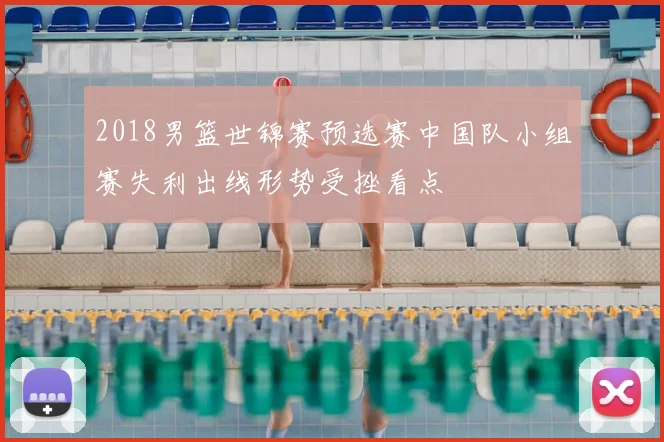 2018男篮世锦赛预选赛中国队小组赛失利出线形势受挫看点