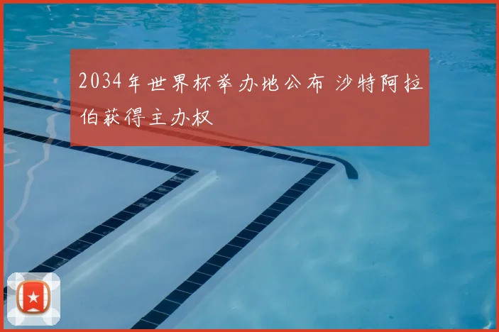 2034年世界杯举办地公布 沙特阿拉伯获得主办权