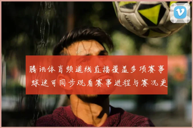 腾讯体育频道线直播覆盖多项赛事 球迷可同步观看赛事进程与赛况更新