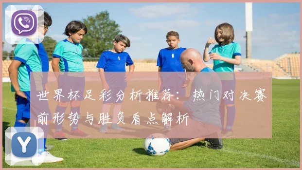 世界杯足彩分析推荐:热门对决赛前形势与胜负看点解析