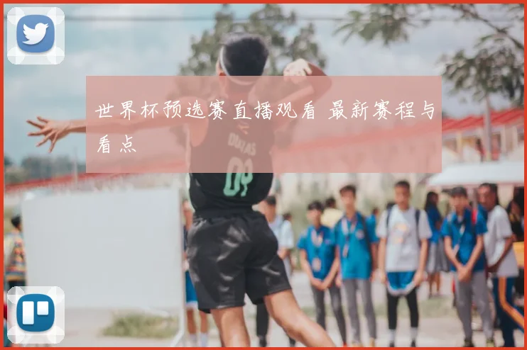 世界杯预选赛直播观看 最新赛程与看点