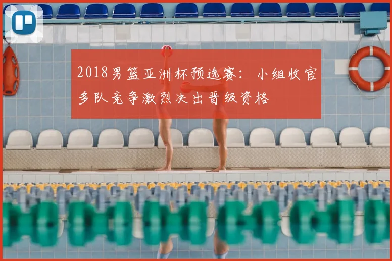 2018男篮亚洲杯预选赛：小组收官多队竞争激烈决出晋级资格