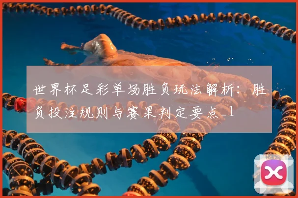 世界杯足彩单场胜负玩法解析：胜负投注规则与赛果判定要点_1