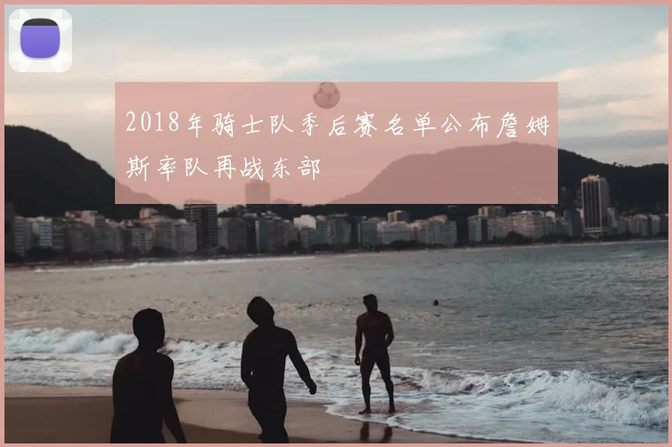 2018年骑士队季后赛名单公布詹姆斯率队再战东部