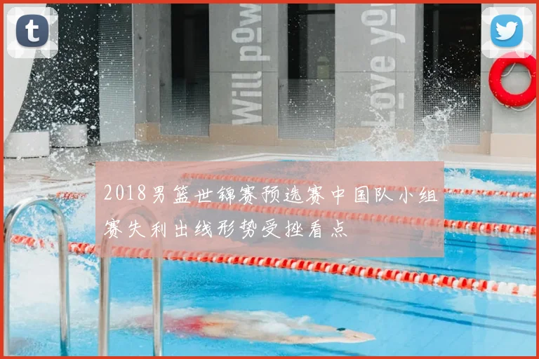 2018男篮世锦赛预选赛中国队小组赛失利出线形势受挫看点