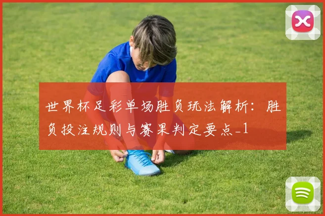 世界杯足彩单场胜负玩法解析：胜负投注规则与赛果判定要点_1