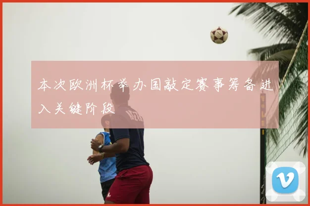 本次欧洲杯举办国敲定赛事筹备进入关键阶段